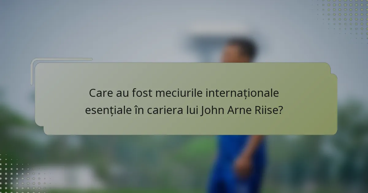 Care au fost meciurile internaționale esențiale în cariera lui John Arne Riise?