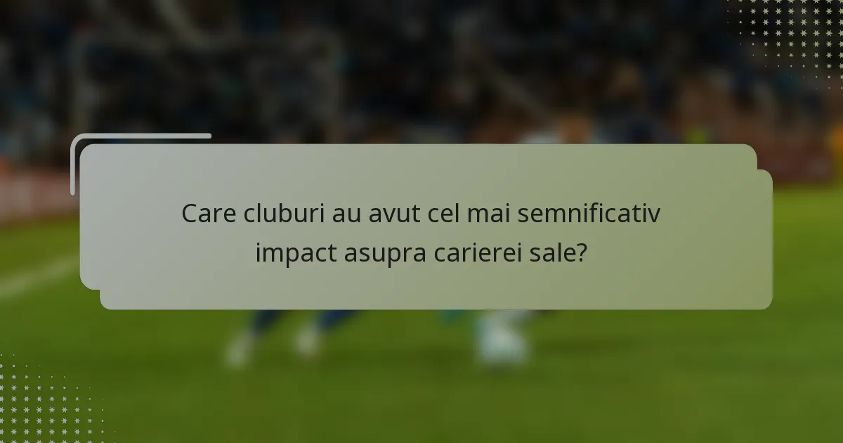 Care cluburi au avut cel mai semnificativ impact asupra carierei sale?