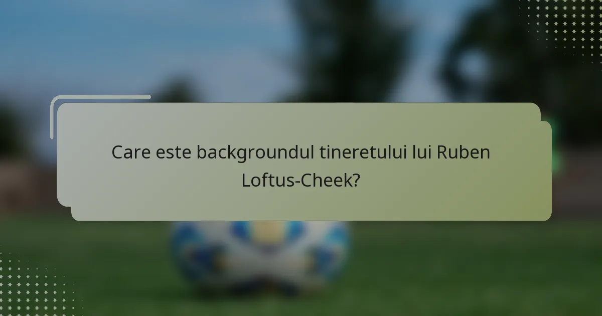 Care este backgroundul tineretului lui Ruben Loftus-Cheek?