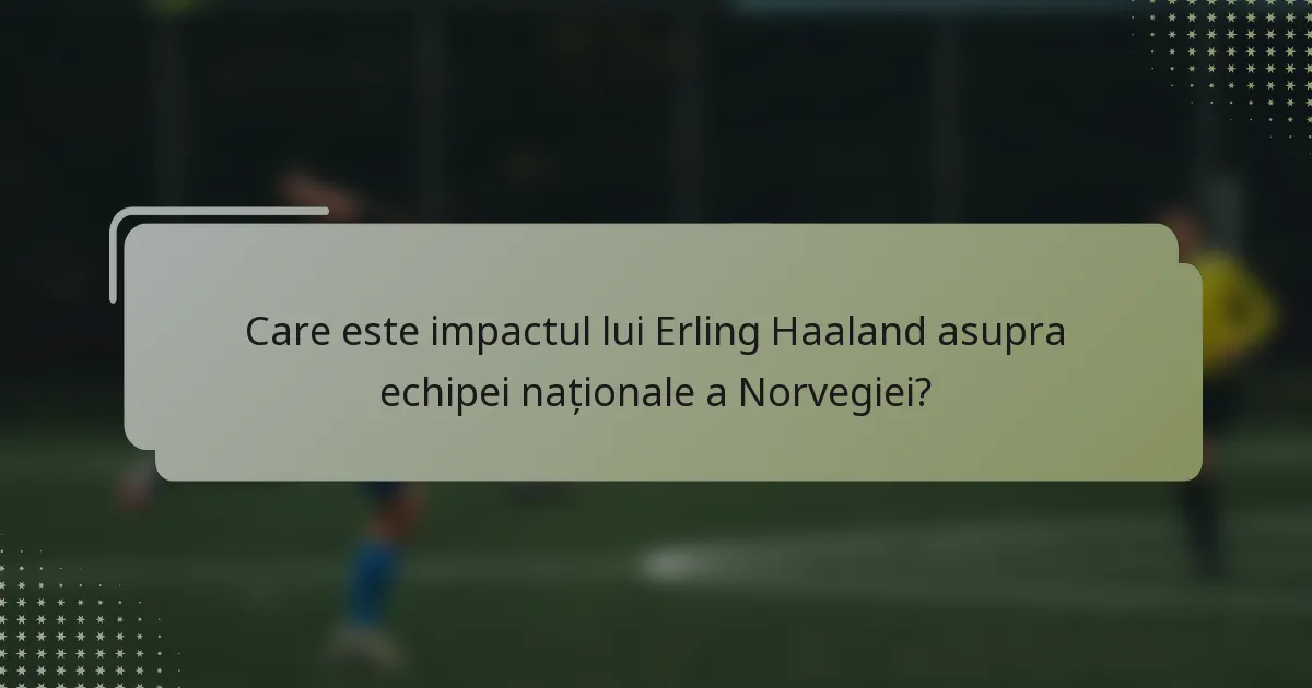 Care este impactul lui Erling Haaland asupra echipei naționale a Norvegiei?