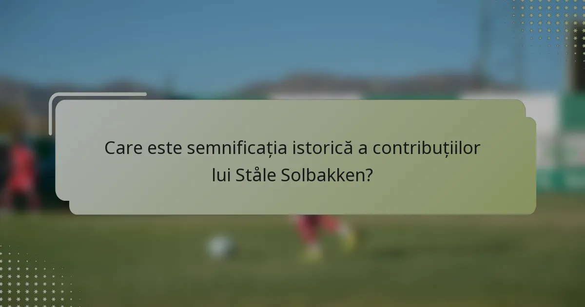 Care este semnificația istorică a contribuțiilor lui Ståle Solbakken?