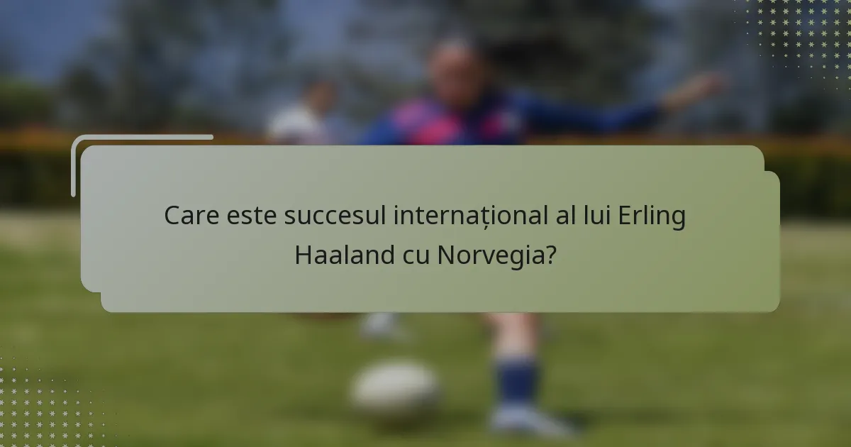 Care este succesul internațional al lui Erling Haaland cu Norvegia?