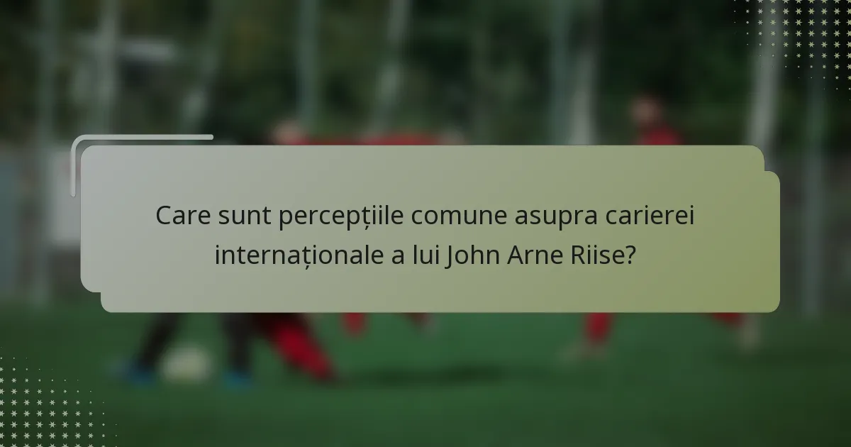 Care sunt percepțiile comune asupra carierei internaționale a lui John Arne Riise?