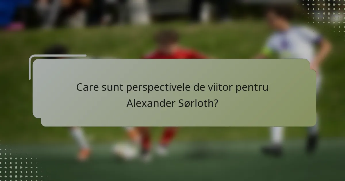 Care sunt perspectivele de viitor pentru Alexander Sørloth?