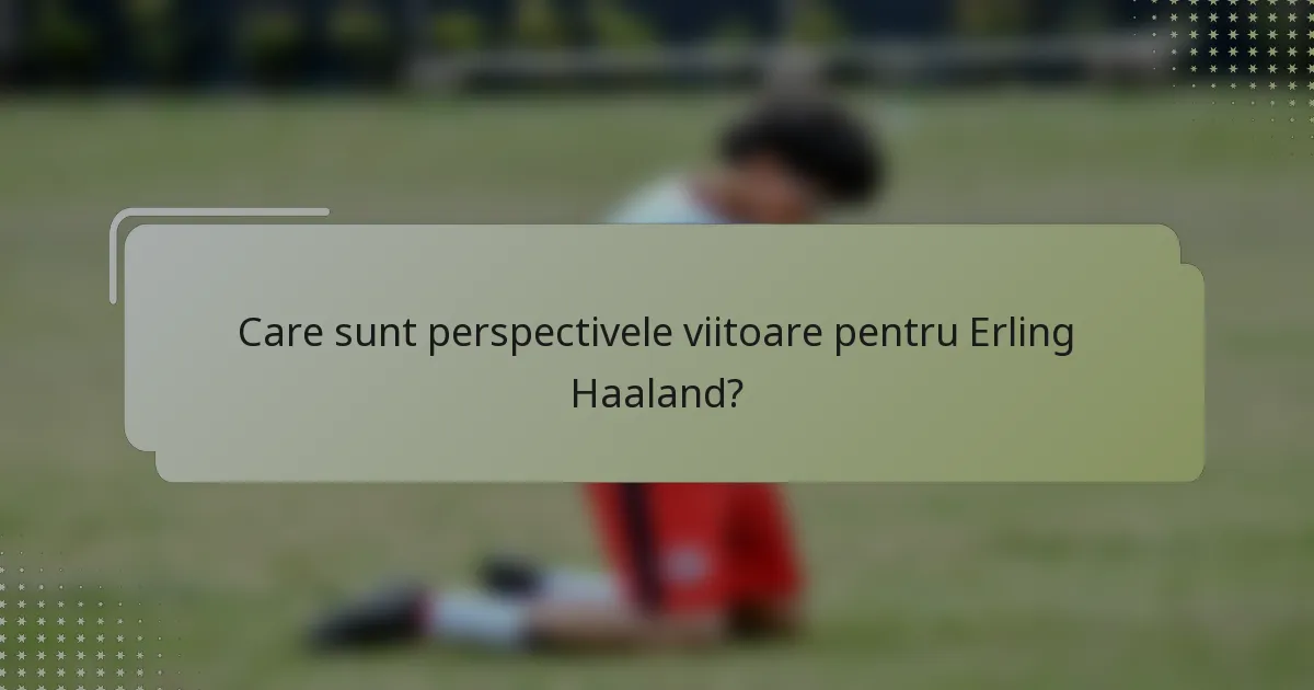 Care sunt perspectivele viitoare pentru Erling Haaland?