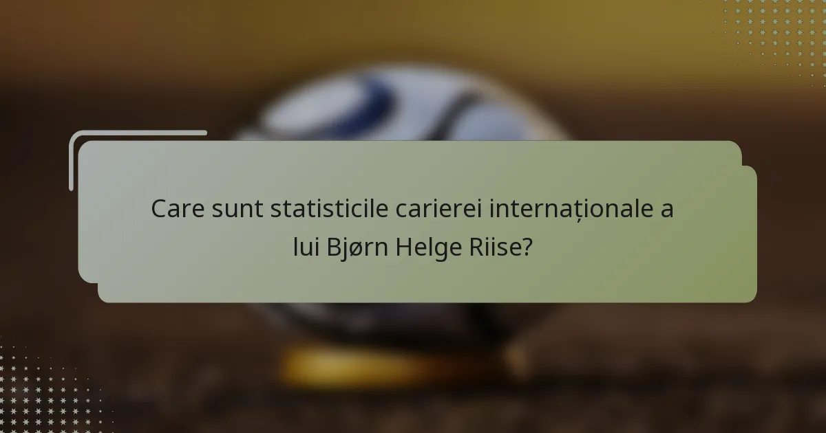 Care sunt statisticile carierei internaționale a lui Bjørn Helge Riise?