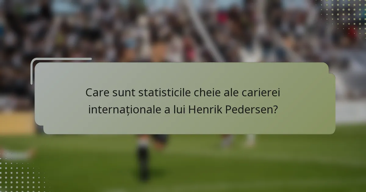 Care sunt statisticile cheie ale carierei internaționale a lui Henrik Pedersen?