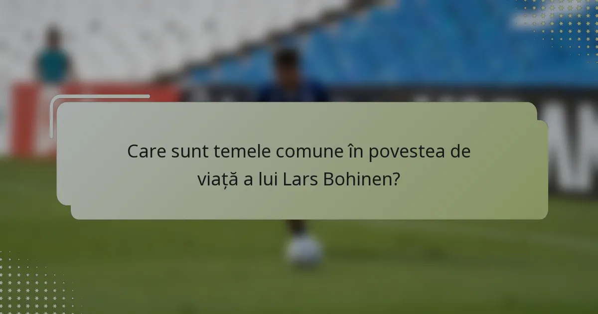Care sunt temele comune în povestea de viață a lui Lars Bohinen?