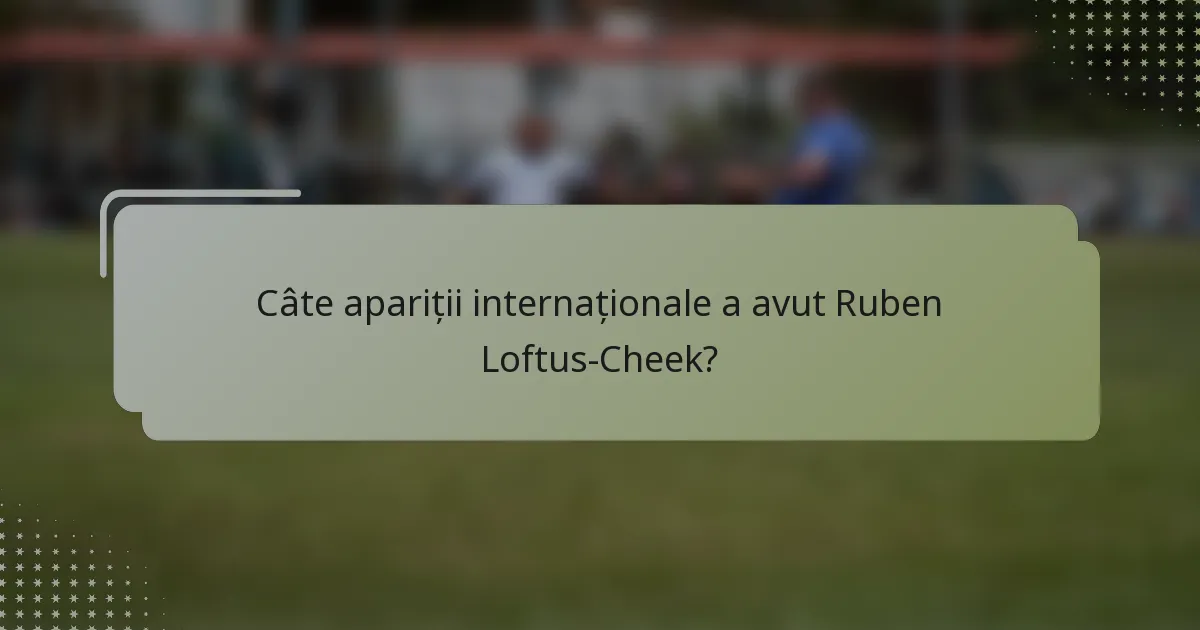 Câte apariții internaționale a avut Ruben Loftus-Cheek?