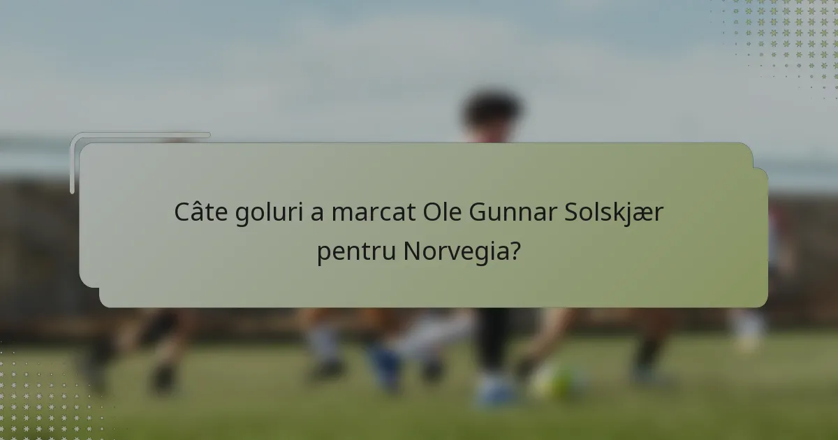 Câte goluri a marcat Ole Gunnar Solskjær pentru Norvegia?