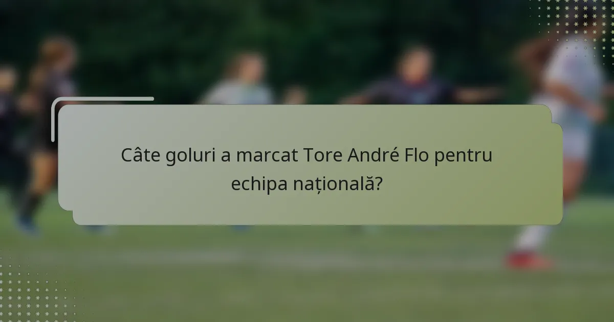 Câte goluri a marcat Tore André Flo pentru echipa națională?