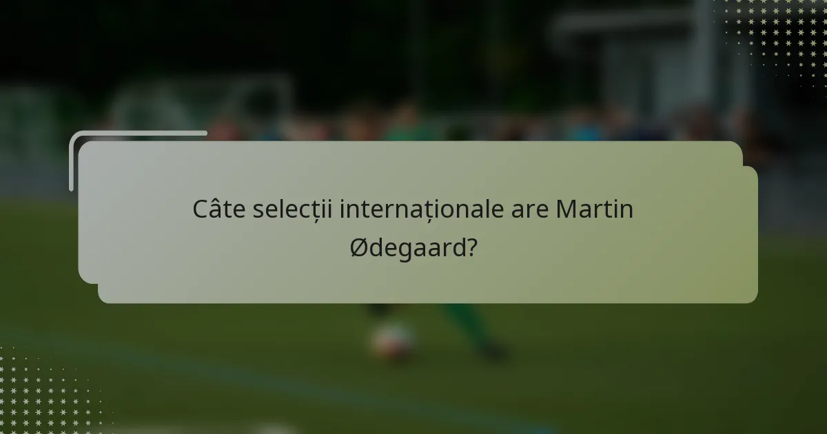 Câte selecții internaționale are Martin Ødegaard?