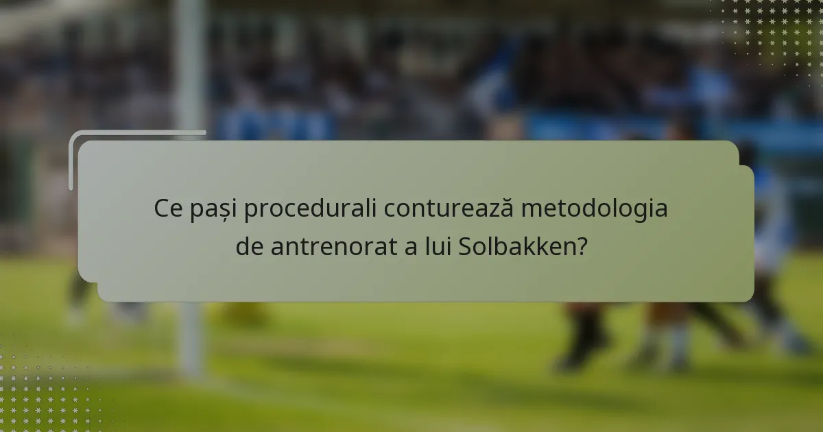 Ce pași procedurali conturează metodologia de antrenorat a lui Solbakken?