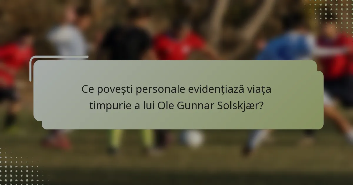 Ce povești personale evidențiază viața timpurie a lui Ole Gunnar Solskjær?