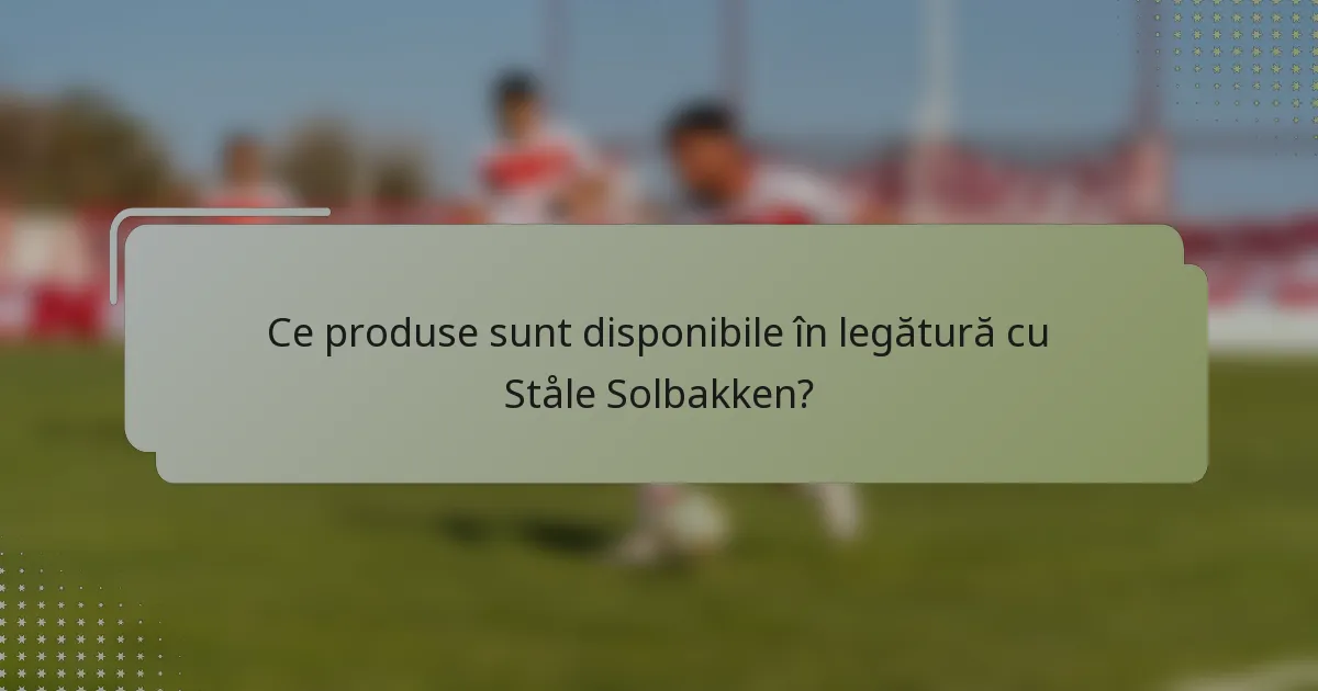 Ce produse sunt disponibile în legătură cu Ståle Solbakken?