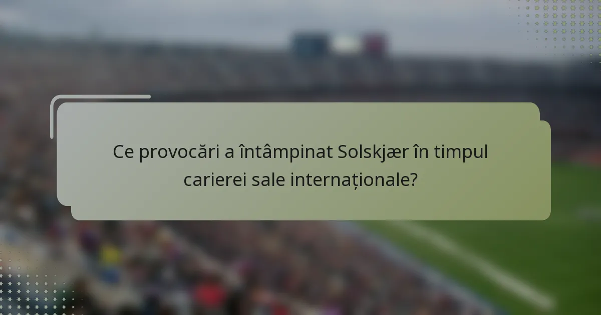 Ce provocări a întâmpinat Solskjær în timpul carierei sale internaționale?