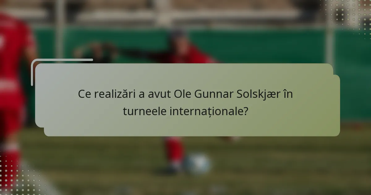 Ce realizări a avut Ole Gunnar Solskjær în turneele internaționale?