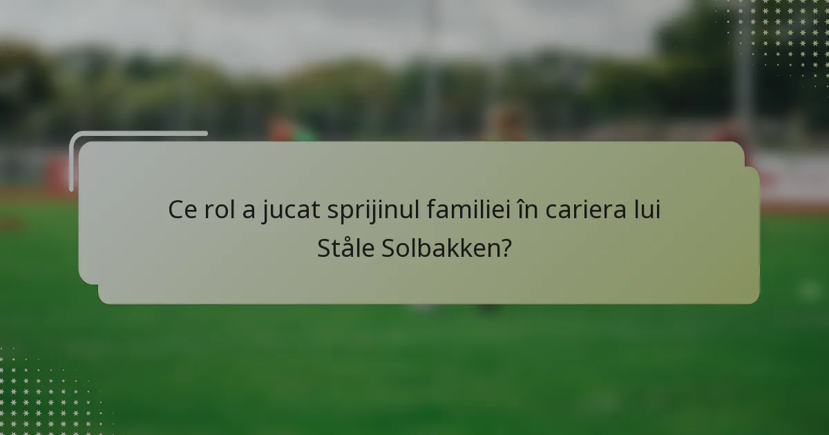 Ce rol a jucat sprijinul familiei în cariera lui Ståle Solbakken?