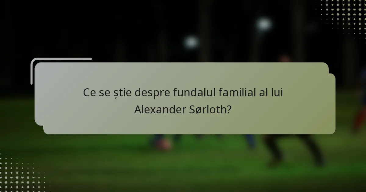Ce se știe despre fundalul familial al lui Alexander Sørloth?