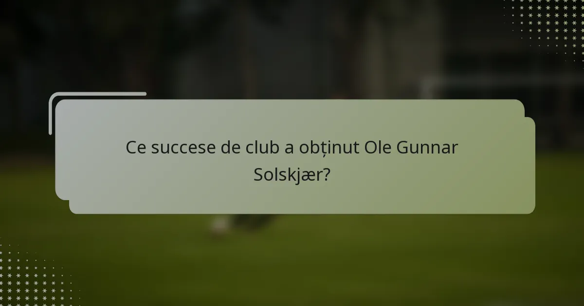 Ce succese de club a obținut Ole Gunnar Solskjær?