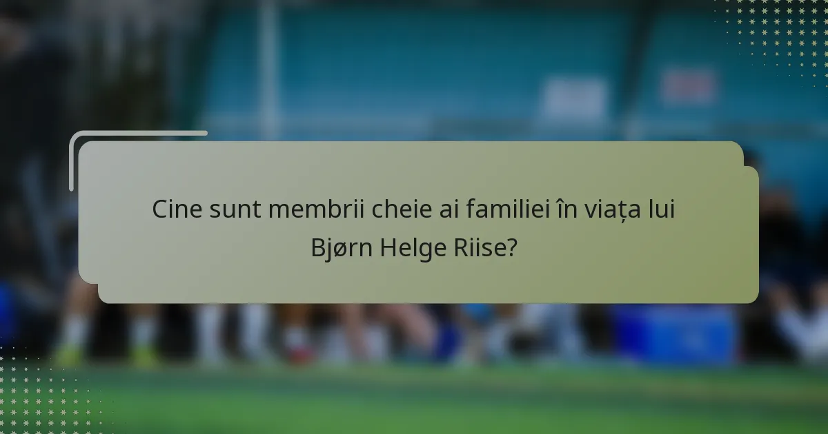 Cine sunt membrii cheie ai familiei în viața lui Bjørn Helge Riise?