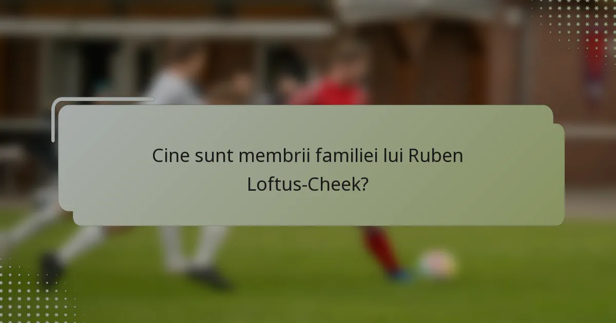 Cine sunt membrii familiei lui Ruben Loftus-Cheek?