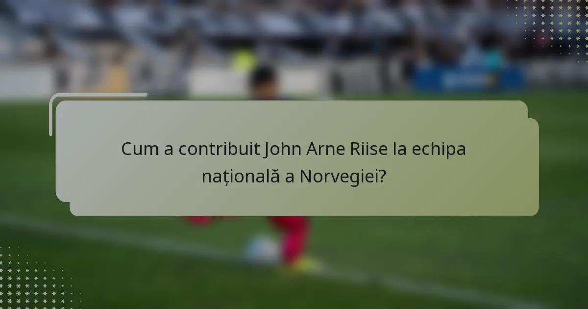 Cum a contribuit John Arne Riise la echipa națională a Norvegiei?