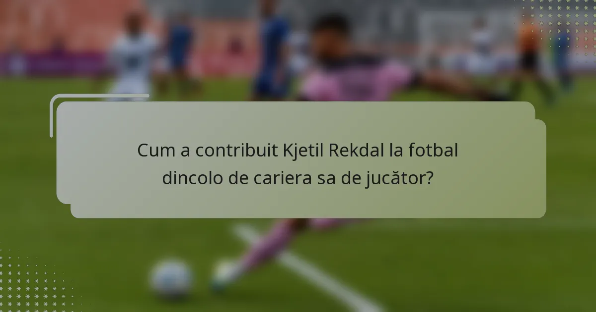 Cum a contribuit Kjetil Rekdal la fotbal dincolo de cariera sa de jucător?
