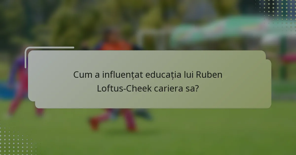 Cum a influențat educația lui Ruben Loftus-Cheek cariera sa?