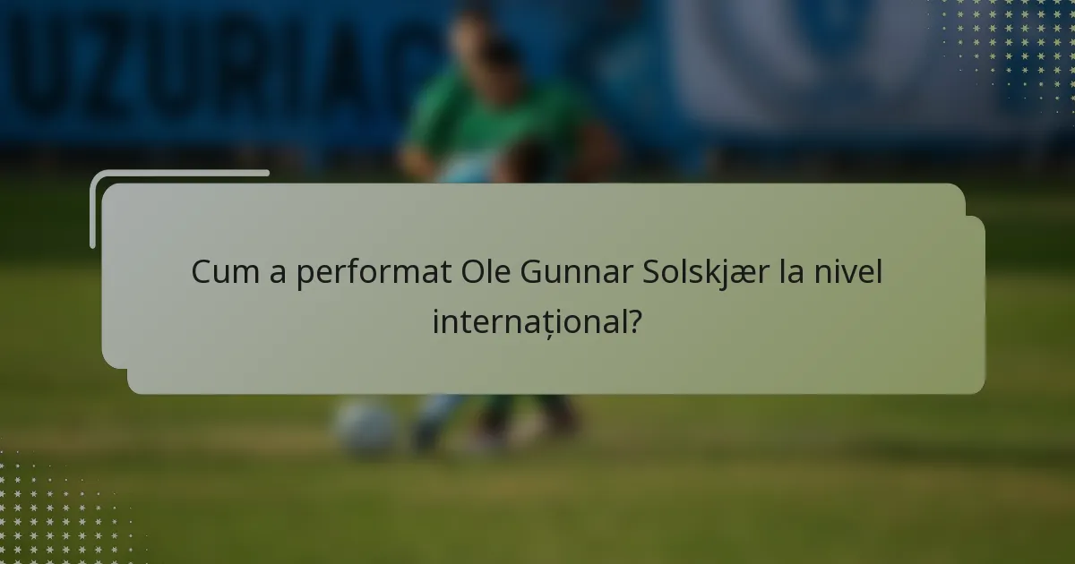 Cum a performat Ole Gunnar Solskjær la nivel internațional?