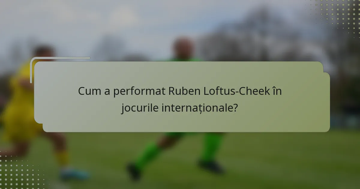 Cum a performat Ruben Loftus-Cheek în jocurile internaționale?