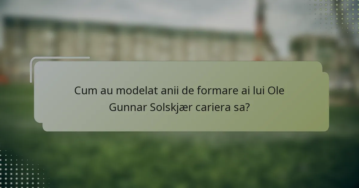 Cum au modelat anii de formare ai lui Ole Gunnar Solskjær cariera sa?