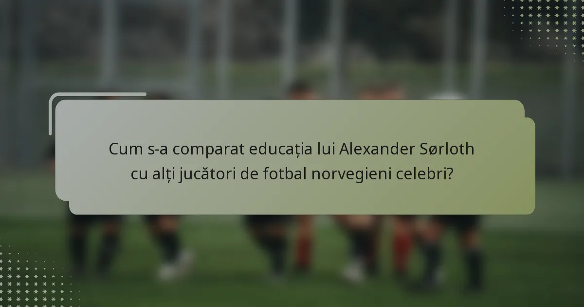 Cum s-a comparat educația lui Alexander Sørloth cu alți jucători de fotbal norvegieni celebri?
