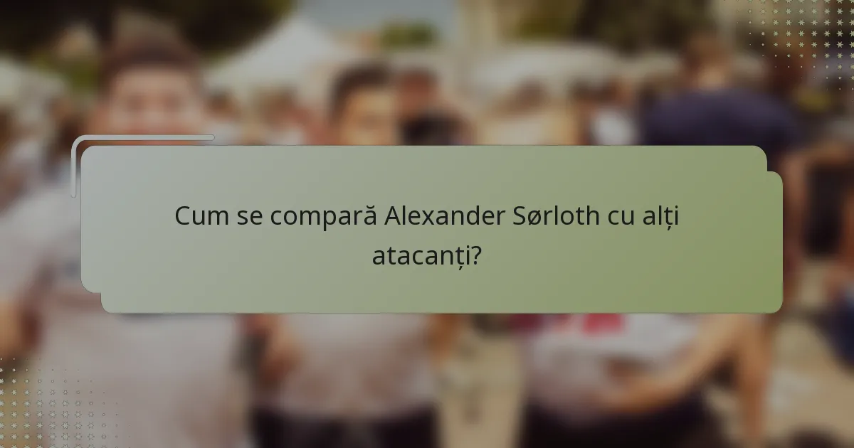 Cum se compară Alexander Sørloth cu alți atacanți?