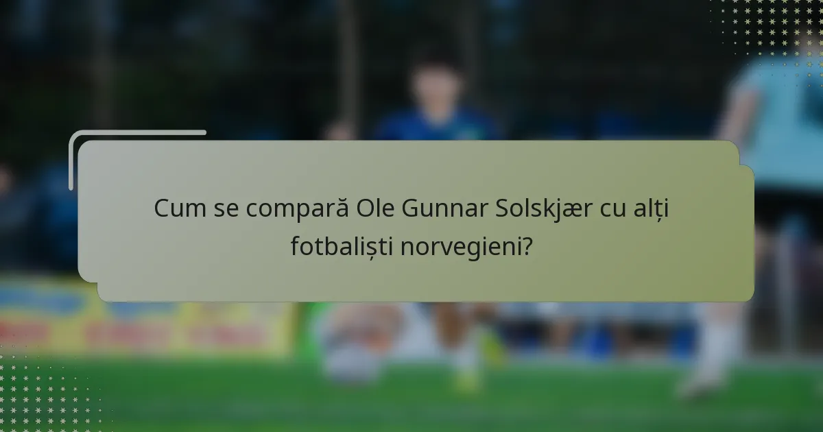Cum se compară Ole Gunnar Solskjær cu alți fotbaliști norvegieni?