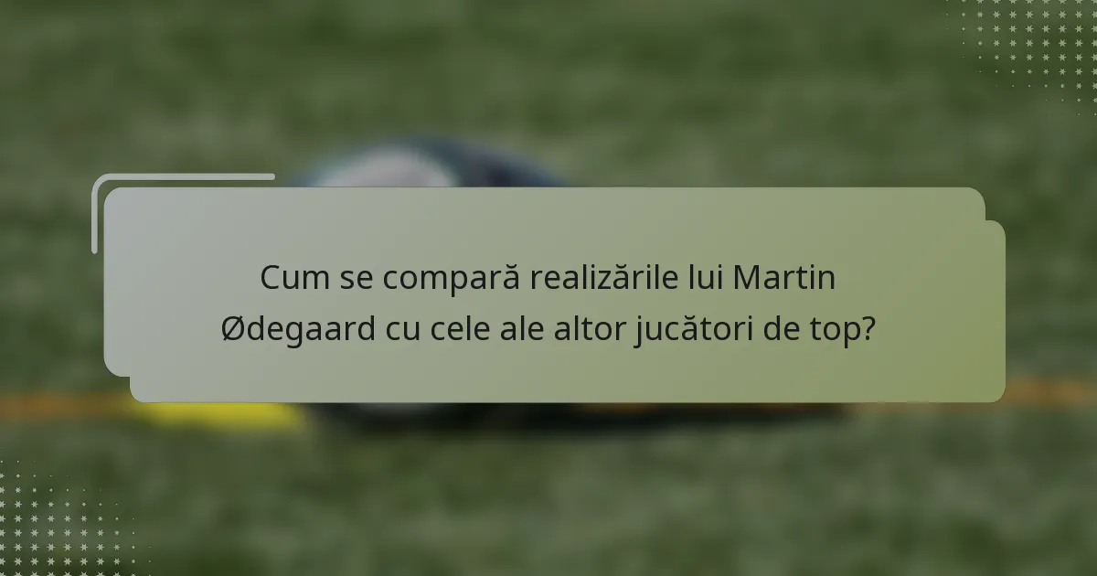 Cum se compară realizările lui Martin Ødegaard cu cele ale altor jucători de top?