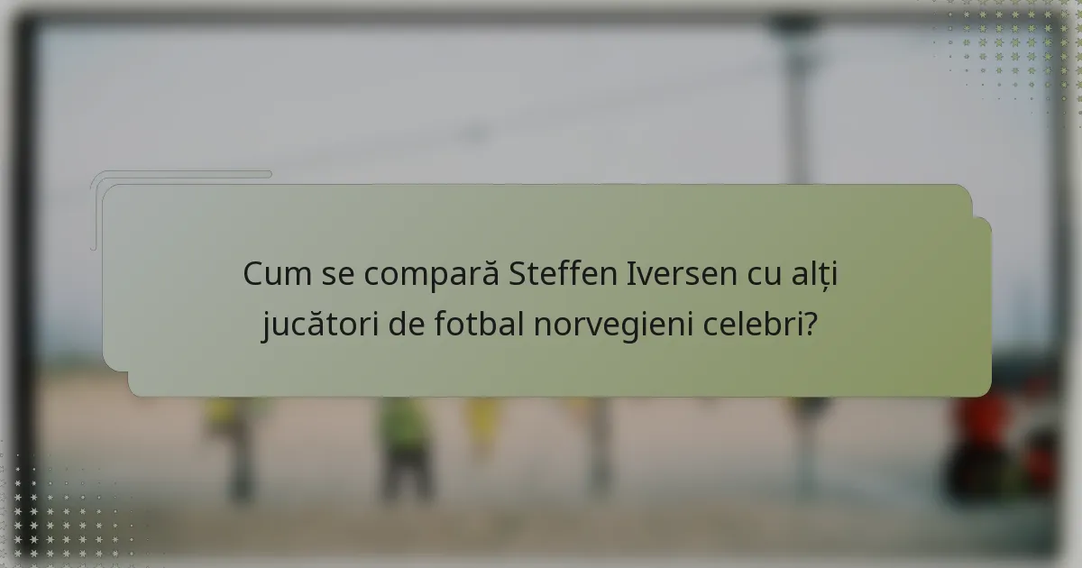 Cum se compară Steffen Iversen cu alți jucători de fotbal norvegieni celebri?